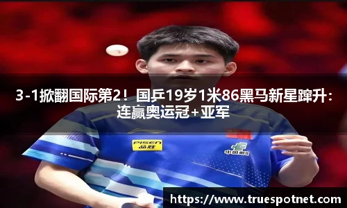 3-1掀翻国际第2！国乒19岁1米86黑马新星蹿升：连赢奥运冠+亚军