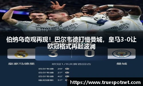 伯纳乌奇观再现！巴尔韦德打懵曼城，皇马3-0让欧冠格式再起波澜