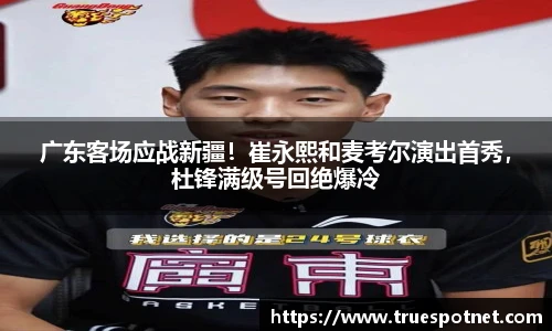 广东客场应战新疆！崔永熙和麦考尔演出首秀，杜锋满级号回绝爆冷