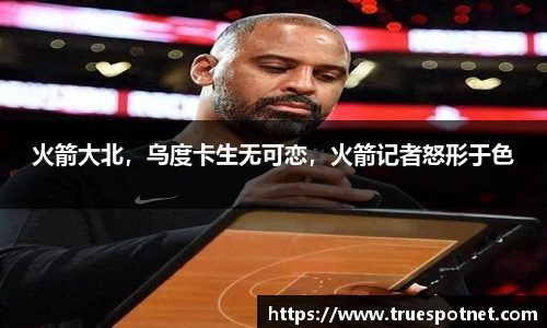 火箭大北，乌度卡生无可恋，火箭记者怒形于色