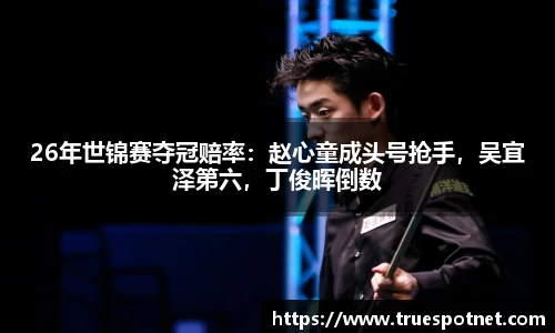 26年世锦赛夺冠赔率：赵心童成头号抢手，吴宜泽第六，丁俊晖倒数