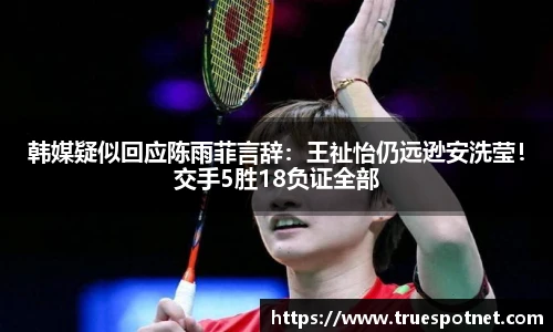 韩媒疑似回应陈雨菲言辞：王祉怡仍远逊安洗莹！交手5胜18负证全部