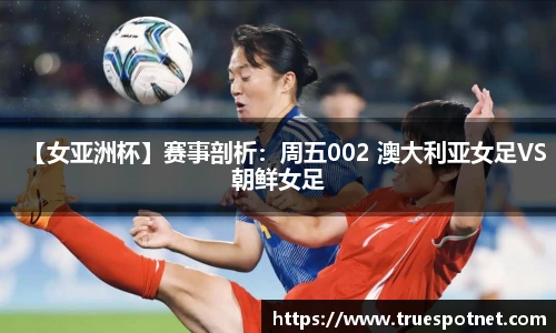 【女亚洲杯】赛事剖析：周五002 澳大利亚女足VS朝鲜女足