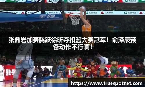 张鼎岩加赛腾跃徐昕夺扣篮大赛冠军！俞泽辰预备动作不行啊！